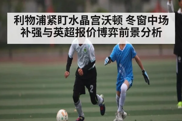 利物浦紧盯水晶宫沃顿 冬窗中场补强与英超报价博弈前景分析