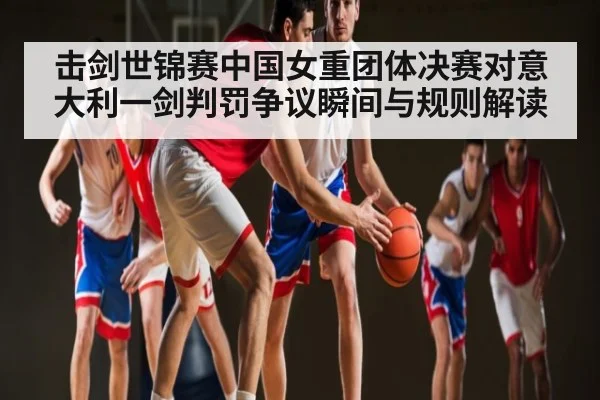 击剑世锦赛中国女重团体决赛对意大利一剑判罚争议瞬间与规则解读
